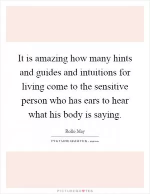 It is amazing how many hints and guides and intuitions for living come to the sensitive person who has ears to hear what his body is saying Picture Quote #1