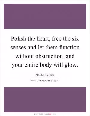Polish the heart, free the six senses and let them function without obstruction, and your entire body will glow Picture Quote #1