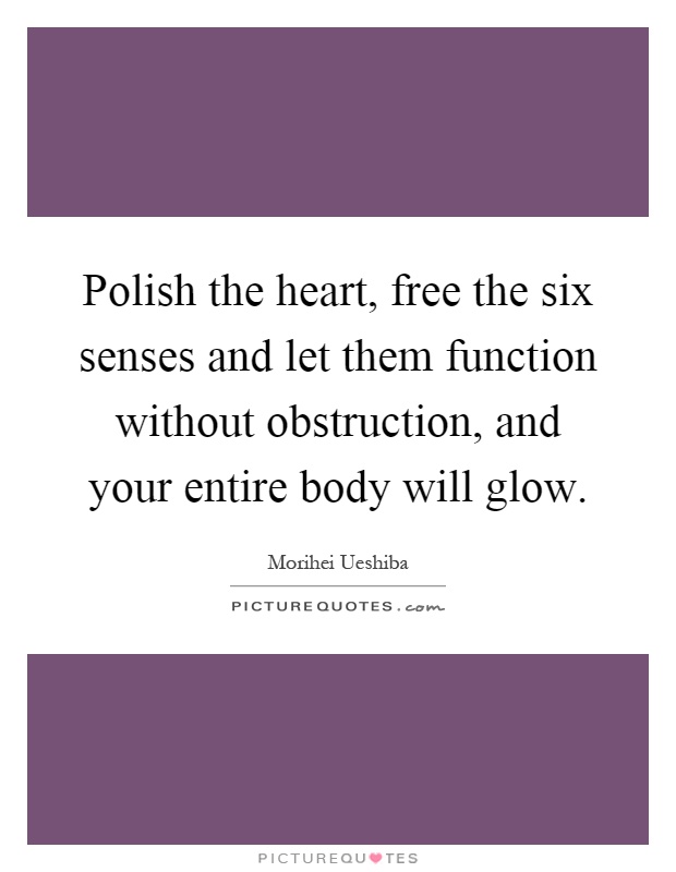 Polish the heart, free the six senses and let them function without obstruction, and your entire body will glow Picture Quote #1