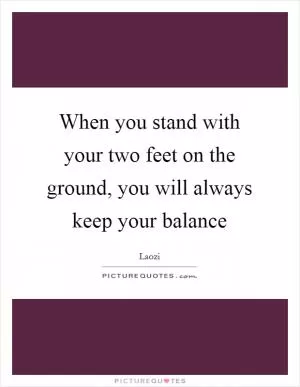 When you stand with your two feet on the ground, you will always keep your balance Picture Quote #1
