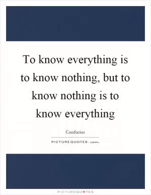 To know everything is to know nothing, but to know nothing is to know everything Picture Quote #1