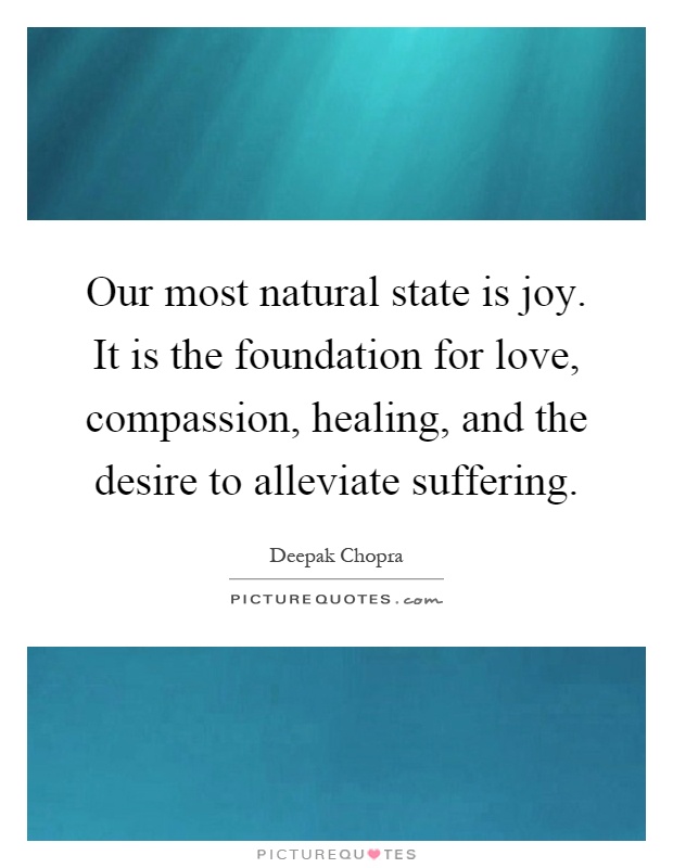 Our most natural state is joy. It is the foundation for love, compassion, healing, and the desire to alleviate suffering Picture Quote #1