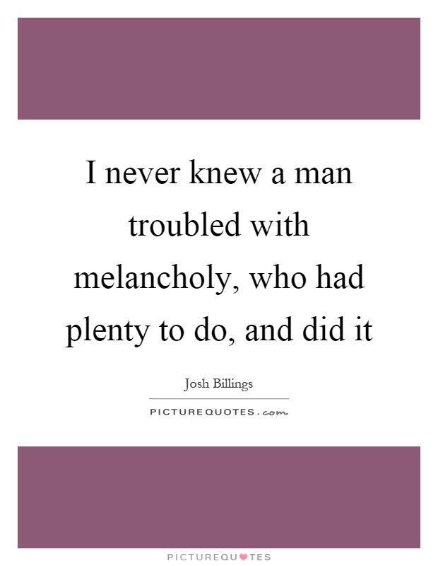 I never knew a man troubled with melancholy, who had plenty to do, and did it Picture Quote #1