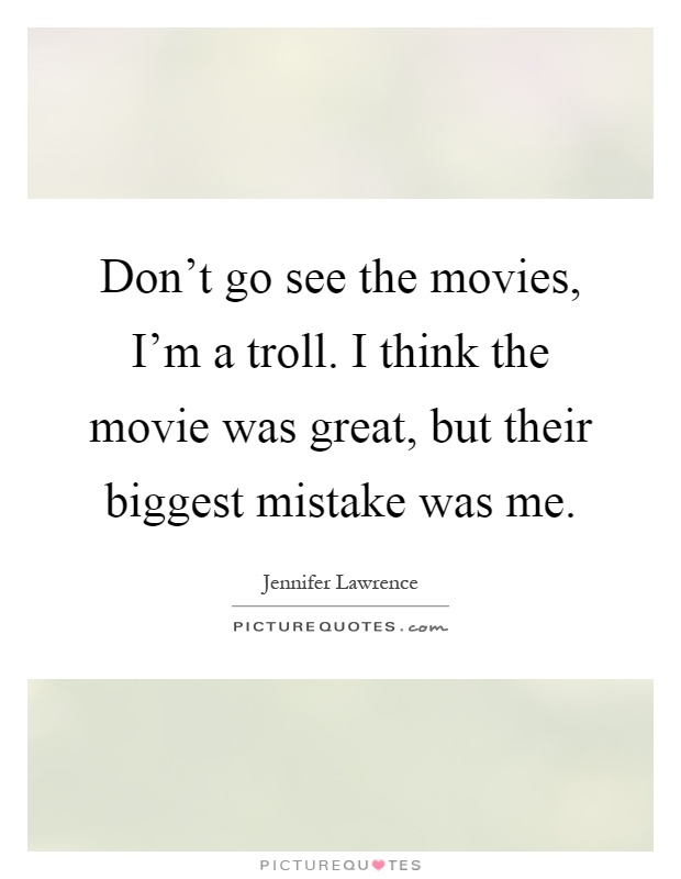 Don't go see the movies, I'm a troll. I think the movie was great, but their biggest mistake was me Picture Quote #1