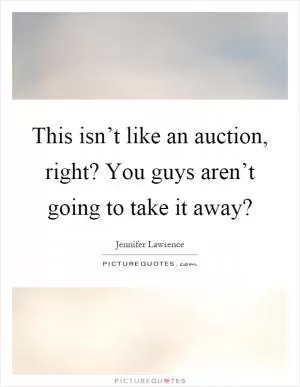 This isn’t like an auction, right? You guys aren’t going to take it away? Picture Quote #1