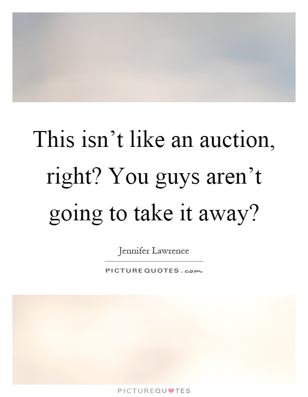 This isn't like an auction, right? You guys aren't going to take it away? Picture Quote #1