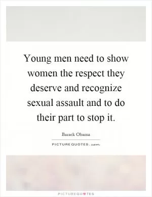Young men need to show women the respect they deserve and recognize sexual assault and to do their part to stop it Picture Quote #1
