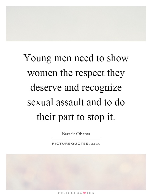 Young men need to show women the respect they deserve and recognize sexual assault and to do their part to stop it Picture Quote #1