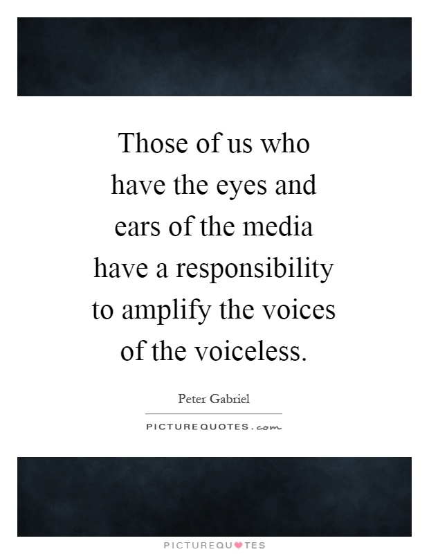 Those of us who have the eyes and ears of the media have a responsibility to amplify the voices of the voiceless Picture Quote #1