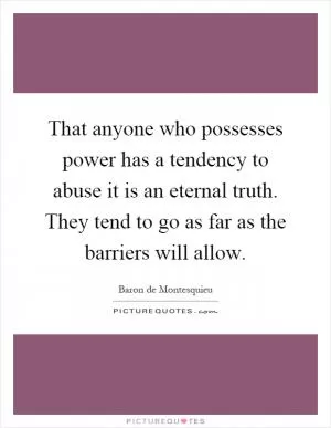 That anyone who possesses power has a tendency to abuse it is an eternal truth. They tend to go as far as the barriers will allow Picture Quote #1