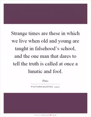 Strange times are these in which we live when old and young are taught in falsehood’s school, and the one man that dares to tell the truth is called at once a lunatic and fool Picture Quote #1