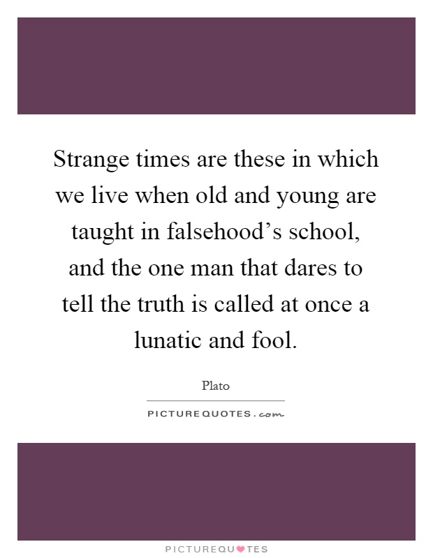 Strange times are these in which we live when old and young are taught in falsehood's school, and the one man that dares to tell the truth is called at once a lunatic and fool Picture Quote #1