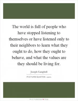 The world is full of people who have stopped listening to themselves or have listened only to their neighbors to learn what they ought to do, how they ought to behave, and what the values are they should be living for Picture Quote #1