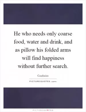 He who needs only coarse food, water and drink, and as pillow his folded arms will find happiness without further search Picture Quote #1