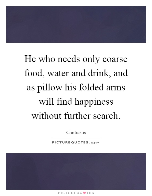 He who needs only coarse food, water and drink, and as pillow his folded arms will find happiness without further search Picture Quote #1