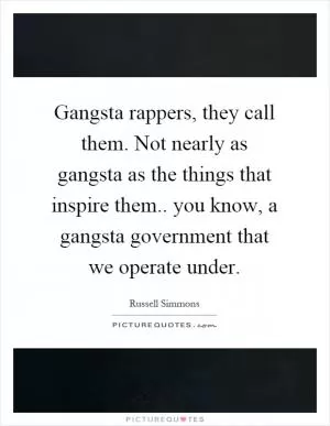 Gangsta rappers, they call them. Not nearly as gangsta as the things that inspire them.. you know, a gangsta government that we operate under Picture Quote #1