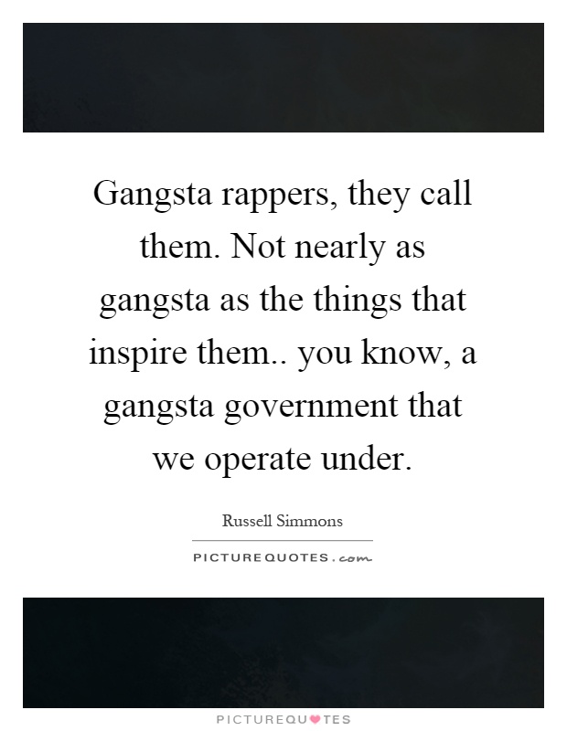 Gangsta rappers, they call them. Not nearly as gangsta as the things that inspire them.. you know, a gangsta government that we operate under Picture Quote #1