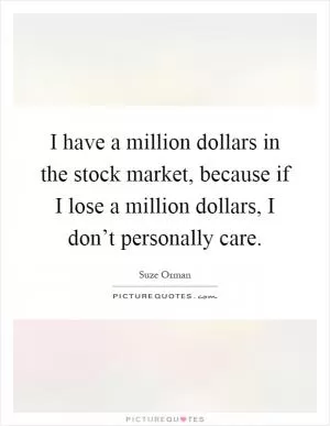 I have a million dollars in the stock market, because if I lose a million dollars, I don’t personally care Picture Quote #1