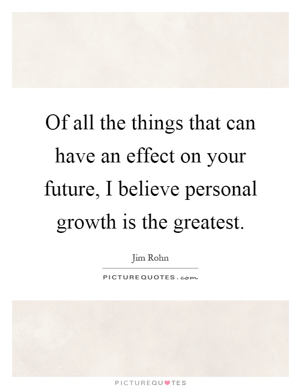 Of all the things that can have an effect on your future, I believe personal growth is the greatest Picture Quote #1