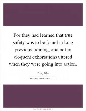 For they had learned that true safety was to be found in long previous training, and not in eloquent exhortations uttered when they were going into action Picture Quote #1
