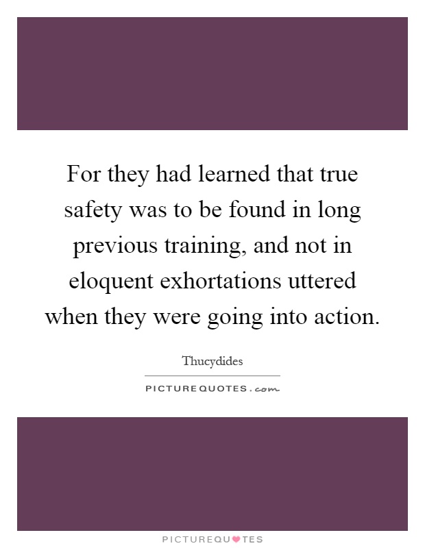 For they had learned that true safety was to be found in long previous training, and not in eloquent exhortations uttered when they were going into action Picture Quote #1