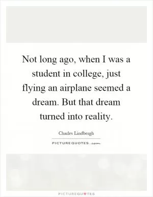 Not long ago, when I was a student in college, just flying an airplane seemed a dream. But that dream turned into reality Picture Quote #1