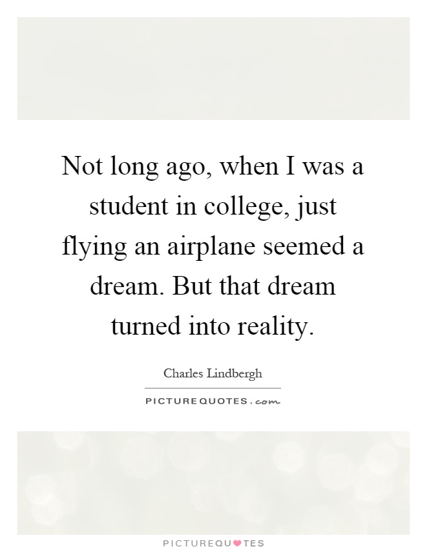 Not long ago, when I was a student in college, just flying an airplane seemed a dream. But that dream turned into reality Picture Quote #1