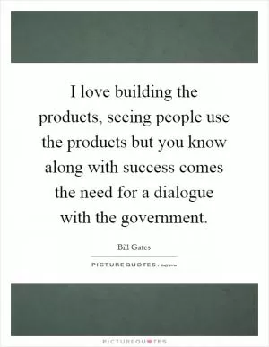 I love building the products, seeing people use the products but you know along with success comes the need for a dialogue with the government Picture Quote #1