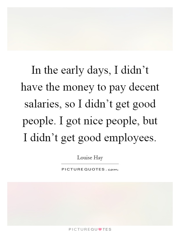 In the early days, I didn't have the money to pay decent salaries, so I didn't get good people. I got nice people, but I didn't get good employees Picture Quote #1