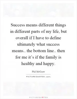 Success means different things in different parts of my life, but overall if I have to define ultimately what success means.. the bottom line.. then for me it’s if the family is healthy and happy Picture Quote #1