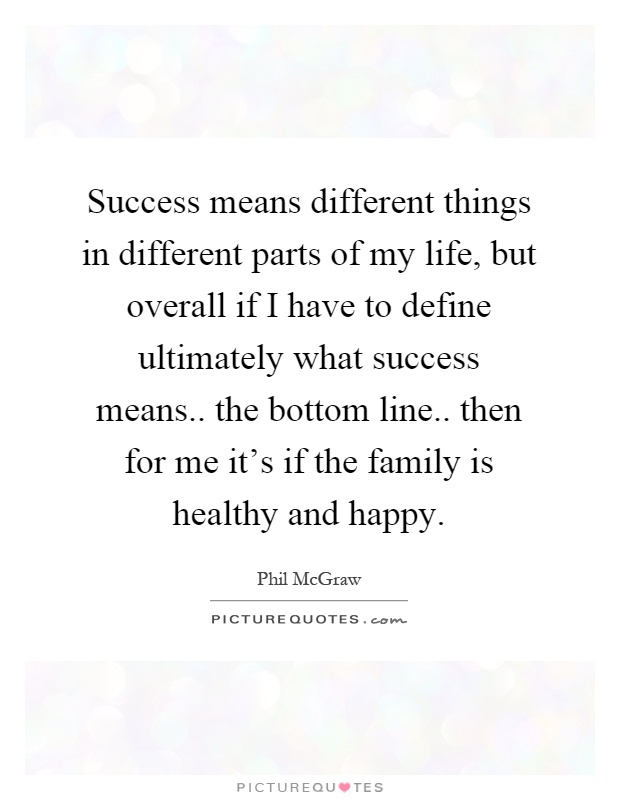 Success means different things in different parts of my life, but overall if I have to define ultimately what success means.. the bottom line.. then for me it's if the family is healthy and happy Picture Quote #1