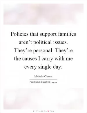 Policies that support families aren’t political issues. They’re personal. They’re the causes I carry with me every single day Picture Quote #1