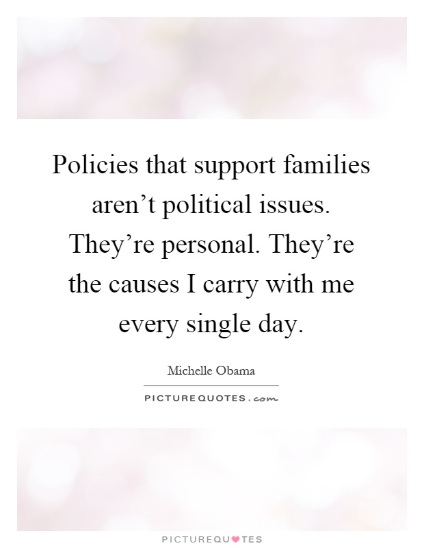 Policies that support families aren't political issues. They're personal. They're the causes I carry with me every single day Picture Quote #1