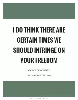 I do think there are certain times we should infringe on your freedom Picture Quote #1