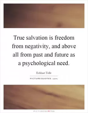 True salvation is freedom from negativity, and above all from past and future as a psychological need Picture Quote #1