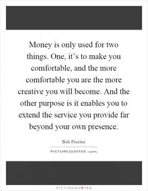 Money is only used for two things. One, it’s to make you comfortable, and the more comfortable you are the more creative you will become. And the other purpose is it enables you to extend the service you provide far beyond your own presence Picture Quote #1