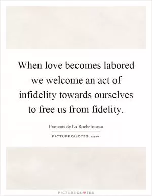 When love becomes labored we welcome an act of infidelity towards ourselves to free us from fidelity Picture Quote #1