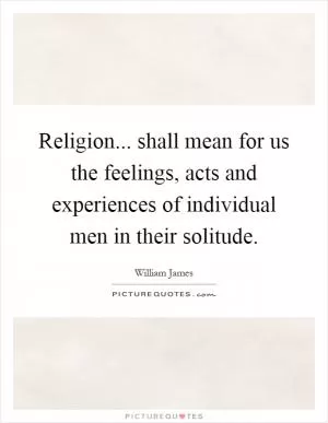 Religion... shall mean for us the feelings, acts and experiences of individual men in their solitude Picture Quote #1
