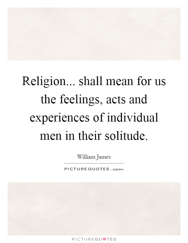 Religion... shall mean for us the feelings, acts and experiences of individual men in their solitude Picture Quote #1