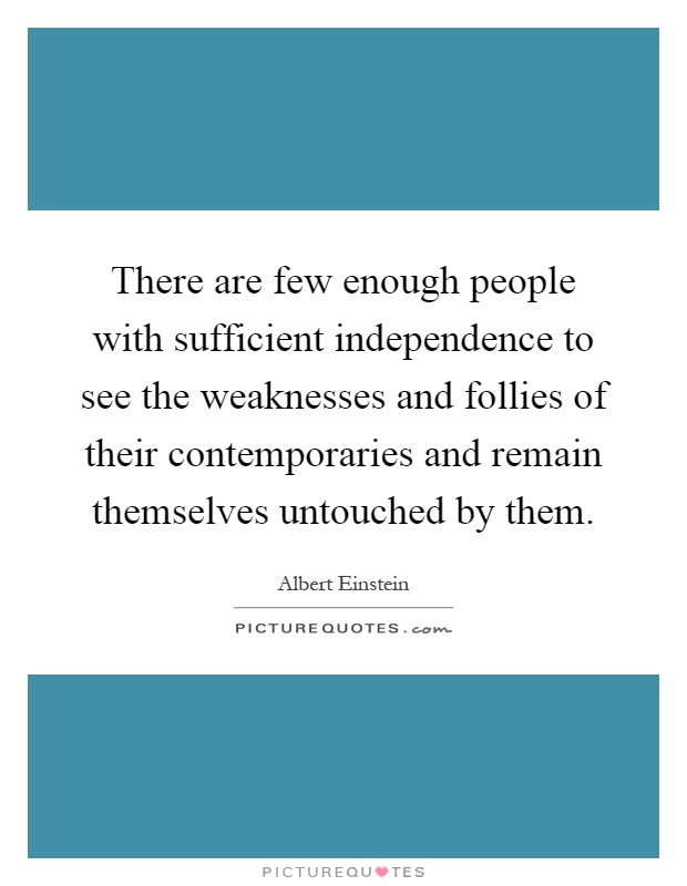 There are few enough people with sufficient independence to see the weaknesses and follies of their contemporaries and remain themselves untouched by them Picture Quote #1
