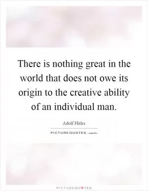 There is nothing great in the world that does not owe its origin to the creative ability of an individual man Picture Quote #1