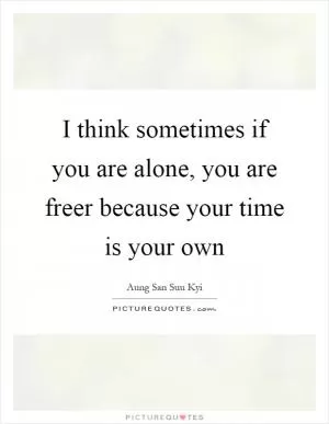 I think sometimes if you are alone, you are freer because your time is your own Picture Quote #1