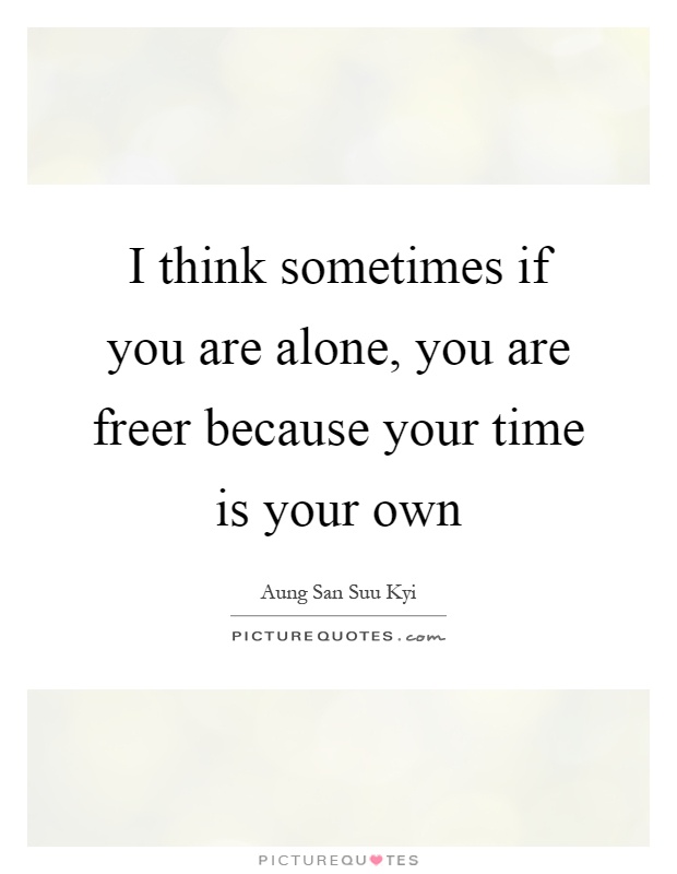 I think sometimes if you are alone, you are freer because your time is your own Picture Quote #1