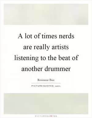 A lot of times nerds are really artists listening to the beat of another drummer Picture Quote #1