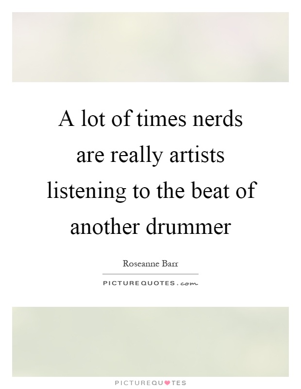 A lot of times nerds are really artists listening to the beat of another drummer Picture Quote #1