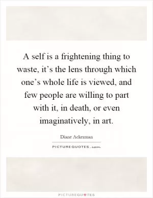 A self is a frightening thing to waste, it’s the lens through which one’s whole life is viewed, and few people are willing to part with it, in death, or even imaginatively, in art Picture Quote #1