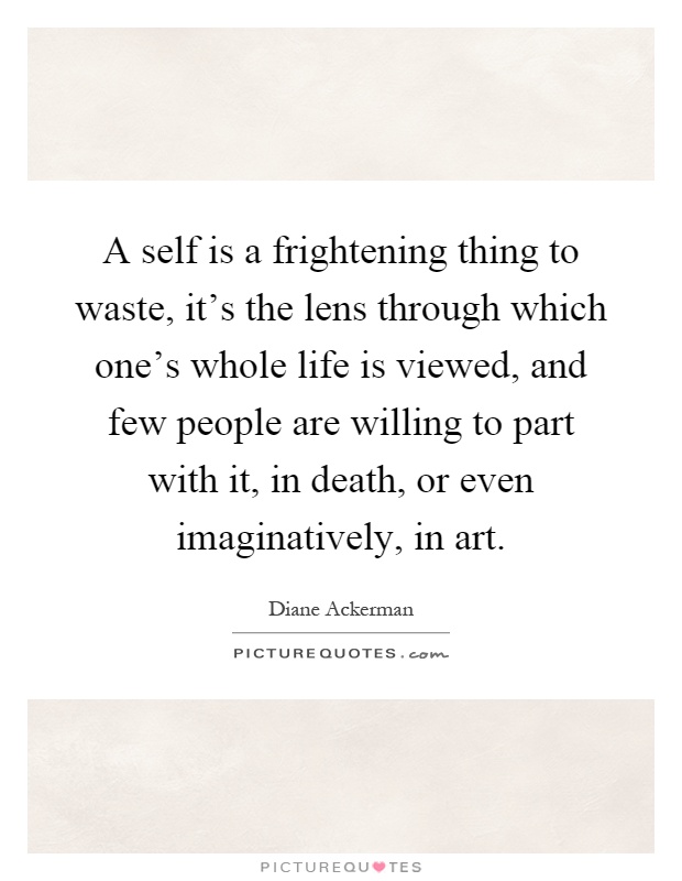 A self is a frightening thing to waste, it's the lens through which one's whole life is viewed, and few people are willing to part with it, in death, or even imaginatively, in art Picture Quote #1