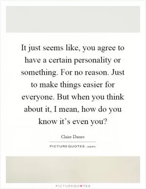 It just seems like, you agree to have a certain personality or something. For no reason. Just to make things easier for everyone. But when you think about it, I mean, how do you know it’s even you? Picture Quote #1