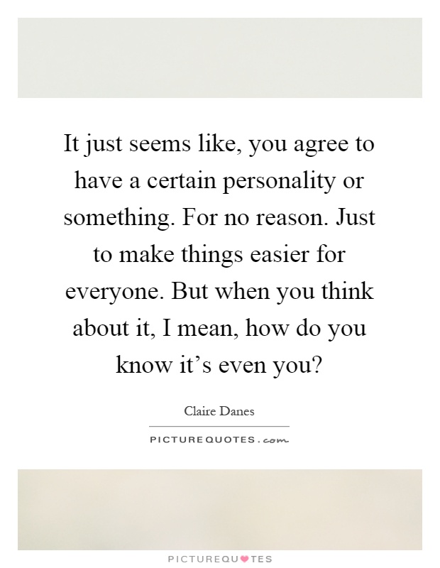 It just seems like, you agree to have a certain personality or something. For no reason. Just to make things easier for everyone. But when you think about it, I mean, how do you know it's even you? Picture Quote #1