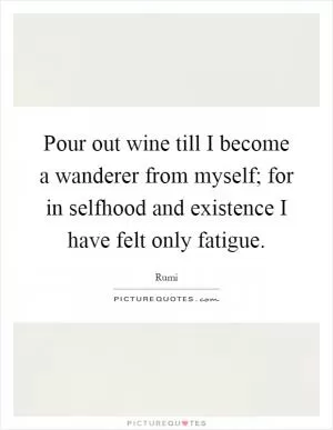 Pour out wine till I become a wanderer from myself; for in selfhood and existence I have felt only fatigue Picture Quote #1